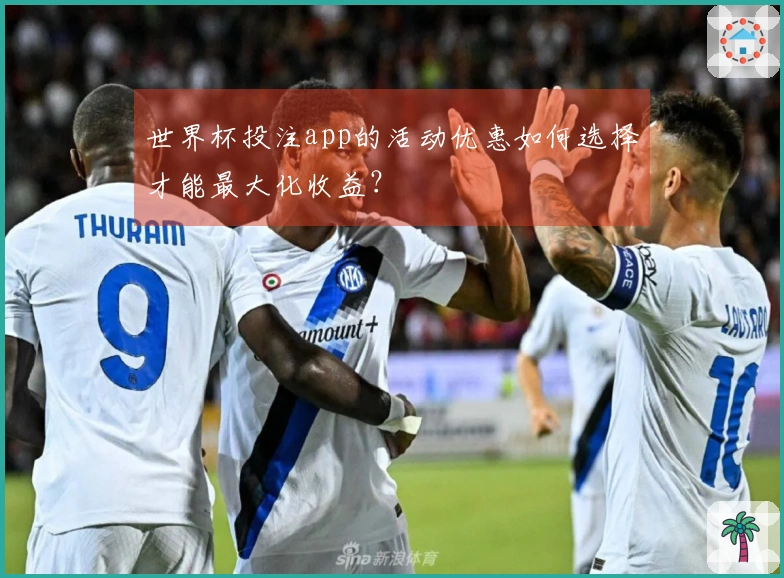 世界杯投注app的活动优惠如何选择才能最大化收益？