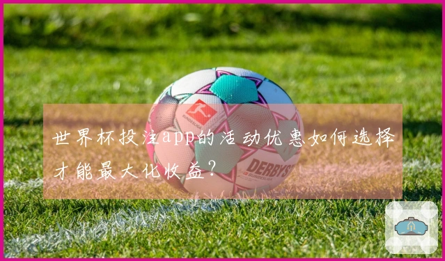 世界杯投注app的活动优惠如何选择才能最大化收益？
