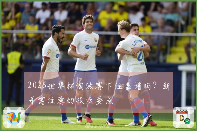 2026世界杯淘汰赛下注靠谱吗？新手需注意的投注要点