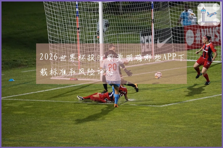2026世界杯投注前要明确哪些APP下载标准和风险评估