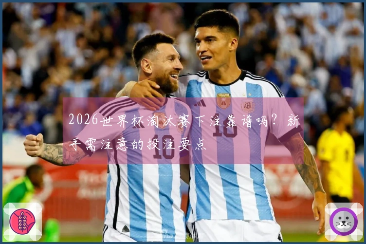 2026世界杯淘汰赛下注靠谱吗？新手需注意的投注要点